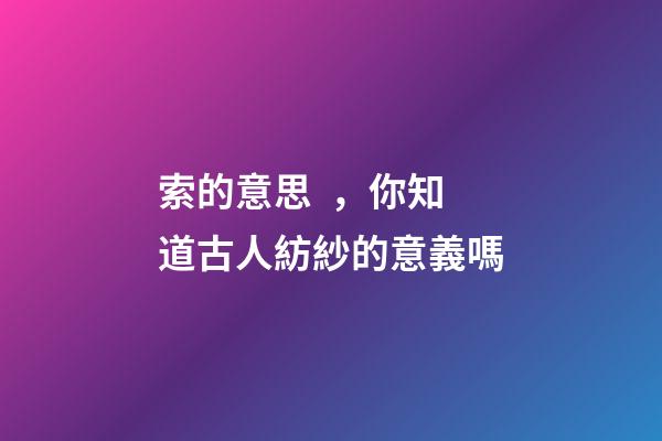 索的意思，你知道古人紡紗的意義嗎